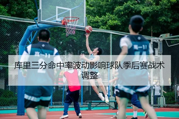 库里三分命中率波动影响球队季后赛战术调整