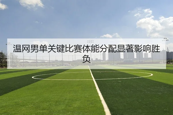 温网男单关键比赛体能分配显著影响胜负